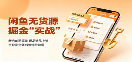 闲鱼无货源掘金实战：新店前期筹备，爆品选品上架，定价发货售后保姆级教学